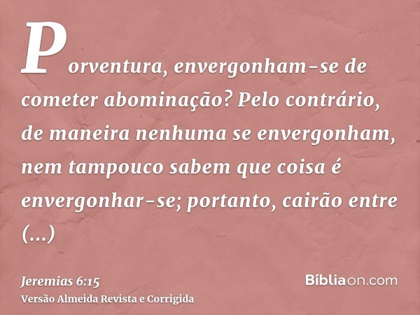 Porventura, envergonham-se de cometer abominação? Pelo contrário, de maneira nenhuma se envergonham, nem tampouco sabem que coisa é envergonhar-se; portanto, ca