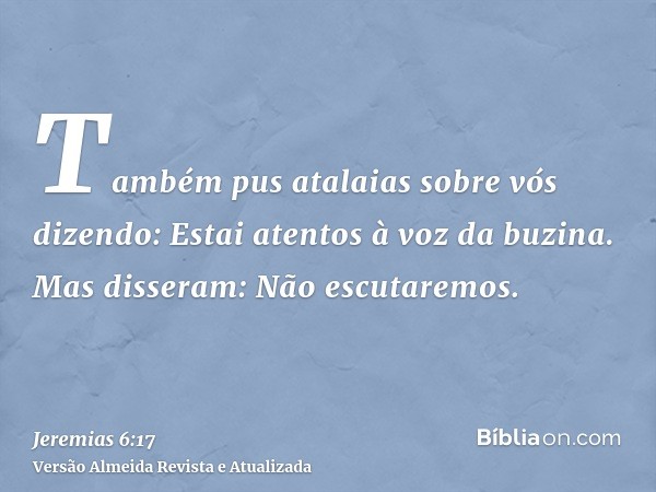 Também pus atalaias sobre vós dizendo: Estai atentos à voz da buzina. Mas disseram: Não escutaremos.