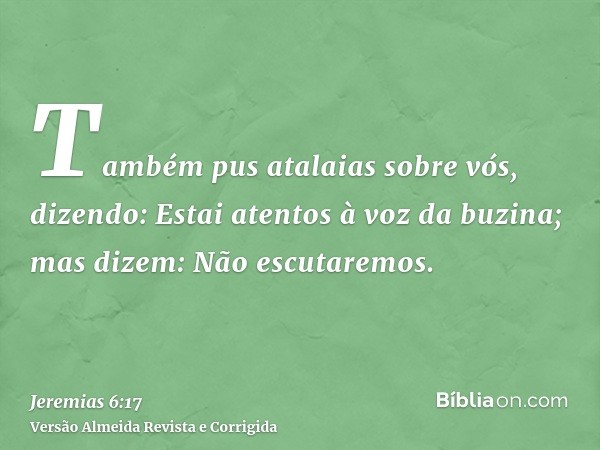 Também pus atalaias sobre vós, dizendo: Estai atentos à voz da buzina; mas dizem: Não escutaremos.