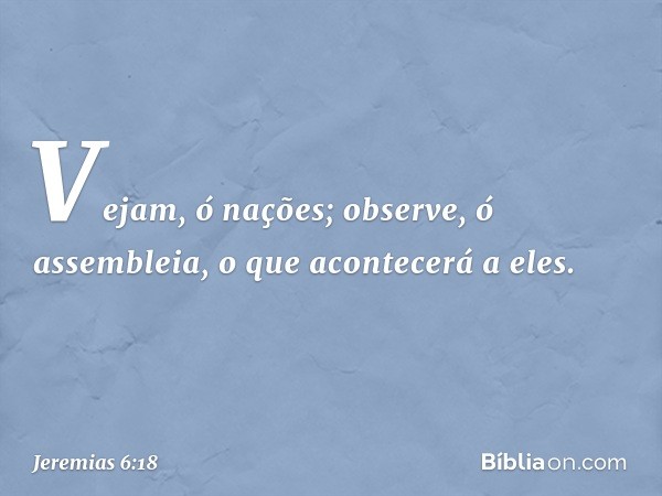 Vejam, ó nações;
observe, ó assembleia,
o que acontecerá a eles. -- Jeremias 6:18