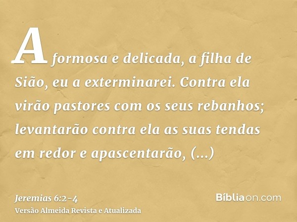 A formosa e delicada, a filha de Sião, eu a exterminarei.Contra ela virão pastores com os seus rebanhos; levantarão contra ela as suas tendas em redor e apascen