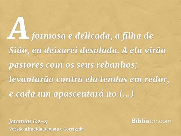 A formosa e delicada, a filha de Sião, eu deixarei desolada.A ela virão pastores com os seus rebanhos; levantarão contra ela tendas em redor, e cada um apascent