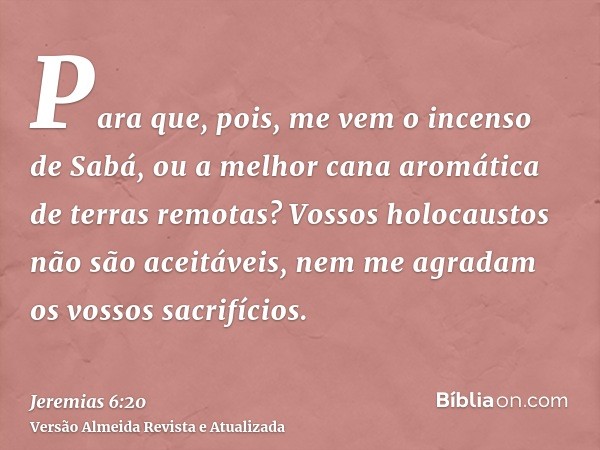 Para que, pois, me vem o incenso de Sabá, ou a melhor cana aromática de terras remotas? Vossos holocaustos não são aceitáveis, nem me agradam os vossos sacrifíc