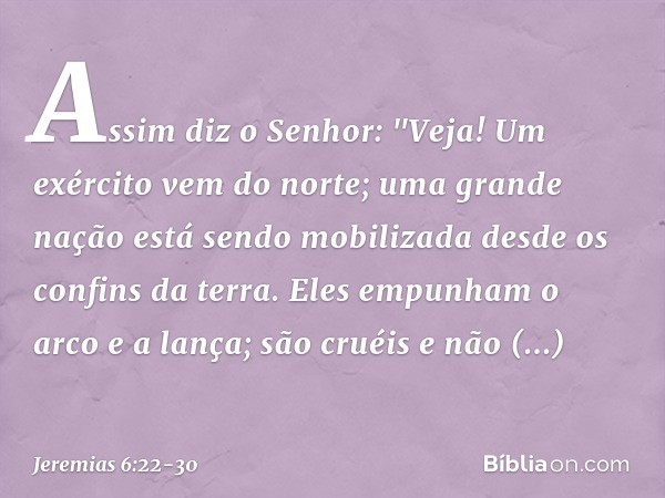 Assim diz o Senhor:
"Veja! Um exército vem do norte;
uma grande nação
está sendo mobilizada
desde os confins da terra. Eles empunham o arco e a lança;
são cruéi