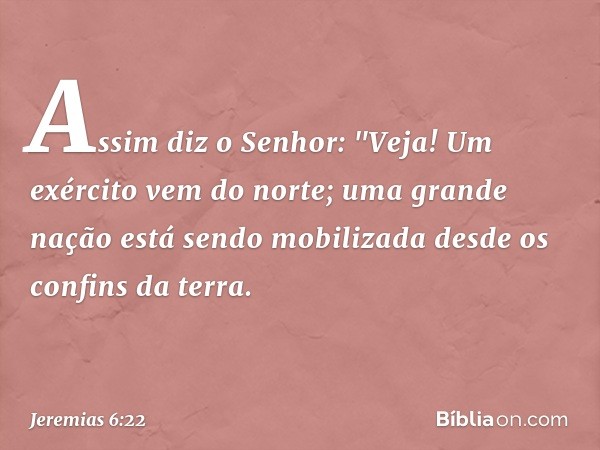 Assim diz o Senhor:
"Veja! Um exército vem do norte;
uma grande nação
está sendo mobilizada
desde os confins da terra. -- Jeremias 6:22