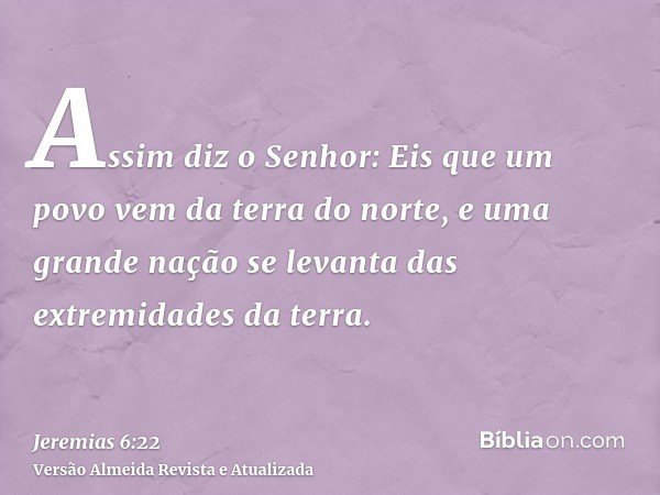 Assim diz o Senhor: Eis que um povo vem da terra do norte, e uma grande nação se levanta das extremidades da terra.