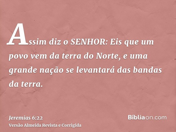 Assim diz o SENHOR: Eis que um povo vem da terra do Norte, e uma grande nação se levantará das bandas da terra.