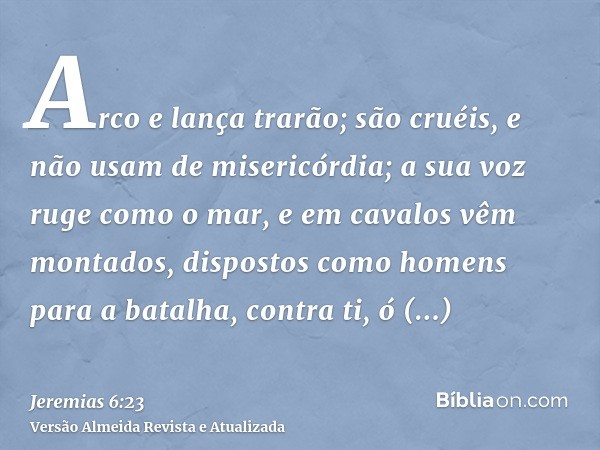 Arco e lança trarão; são cruéis, e não usam de misericórdia; a sua voz ruge como o mar, e em cavalos vêm montados, dispostos como homens para a batalha, contra 