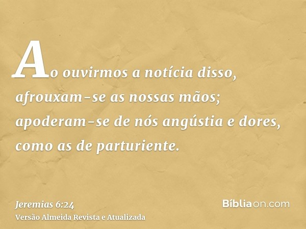 Ao ouvirmos a notícia disso, afrouxam-se as nossas mãos; apoderam-se de nós angústia e dores, como as de parturiente.