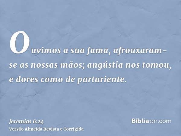 Ouvimos a sua fama, afrouxaram-se as nossas mãos; angústia nos tomou, e dores como de parturiente.