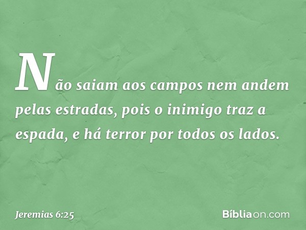 Não saiam aos campos
nem andem pelas estradas,
pois o inimigo traz a espada,
e há terror por todos os lados. -- Jeremias 6:25