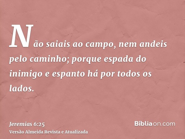 Não saiais ao campo, nem andeis pelo caminho; porque espada do inimigo e espanto há por todos os lados.