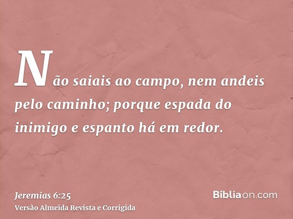 Não saiais ao campo, nem andeis pelo caminho; porque espada do inimigo e espanto há em redor.