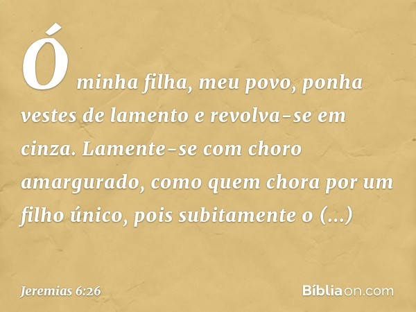 Ó minha filha, meu povo,
ponha vestes de lamento
e revolva-se em cinza.
Lamente-se com choro amargurado,
como quem chora por um filho único,
pois subitamente o 