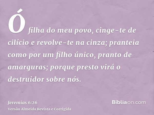 Ó filha do meu povo, cinge-te de cilício e revolve-te na cinza; pranteia como por um filho único, pranto de amarguras; porque presto virá o destruidor sobre nós