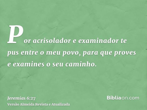 Por acrisolador e examinador te pus entre o meu povo, para que proves e examines o seu caminho.