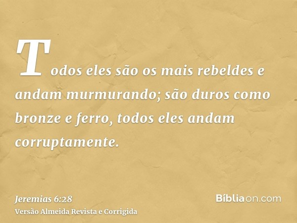 Todos eles são os mais rebeldes e andam murmurando; são duros como bronze e ferro, todos eles andam corruptamente.