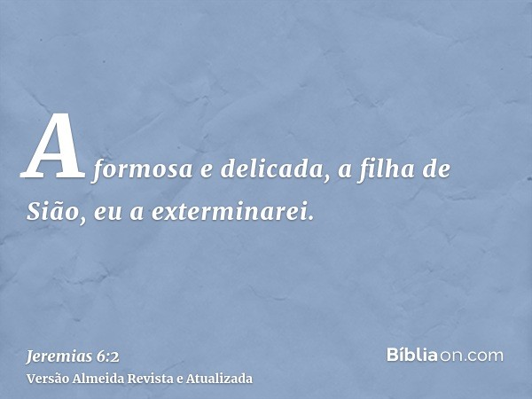 A formosa e delicada, a filha de Sião, eu a exterminarei.