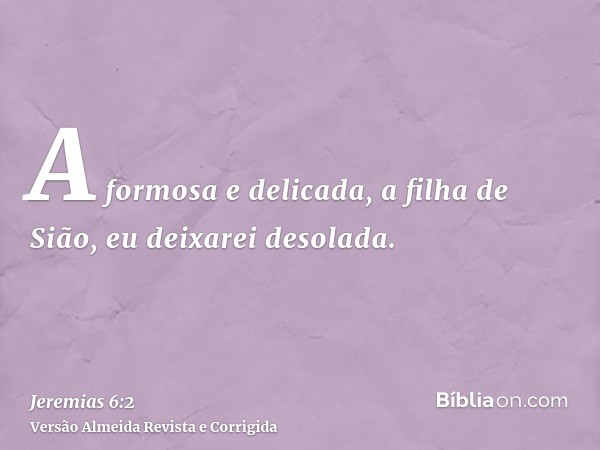 A formosa e delicada, a filha de Sião, eu deixarei desolada.