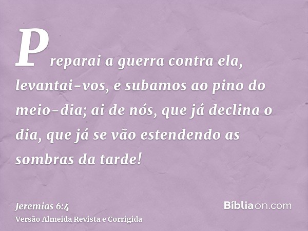 Preparai a guerra contra ela, levantai-vos, e subamos ao pino do meio-dia; ai de nós, que já declina o dia, que já se vão estendendo as sombras da tarde!