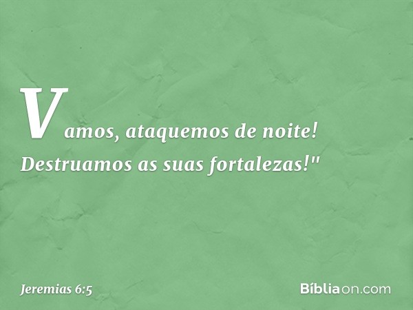 Vamos, ataquemos de noite!
Destruamos as suas fortalezas!" -- Jeremias 6:5