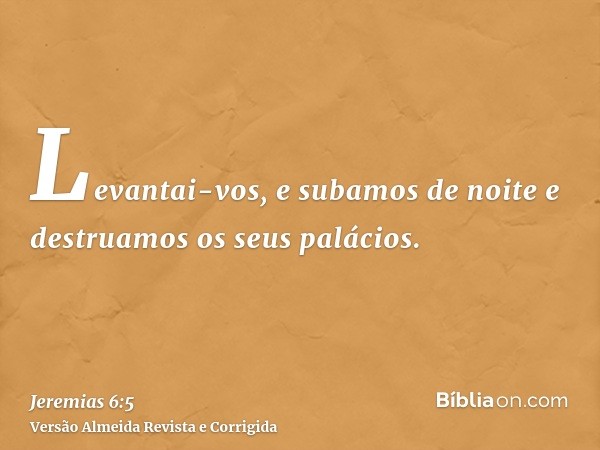 Levantai-vos, e subamos de noite e destruamos os seus palácios.