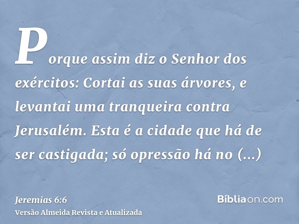 Porque assim diz o Senhor dos exércitos: Cortai as suas árvores, e levantai uma tranqueira contra Jerusalém. Esta é a cidade que há de ser castigada; só opressã