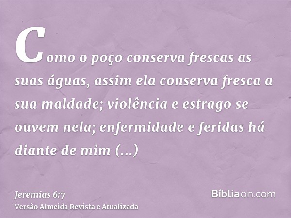 Como o poço conserva frescas as suas águas, assim ela conserva fresca a sua maldade; violência e estrago se ouvem nela; enfermidade e feridas há diante de mim c