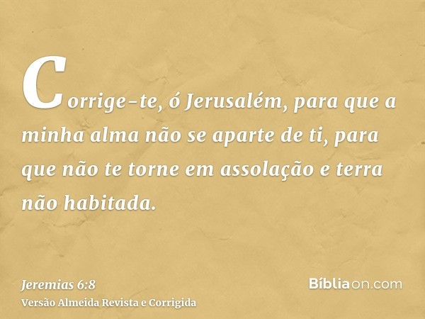Corrige-te, ó Jerusalém, para que a minha alma não se aparte de ti, para que não te torne em assolação e terra não habitada.