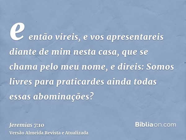 e então vireis, e vos apresentareis diante de mim nesta casa, que se chama pelo meu nome, e direis: Somos livres para praticardes ainda todas essas abominações?