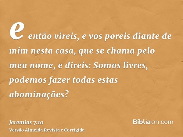 e então vireis, e vos poreis diante de mim nesta casa, que se chama pelo meu nome, e direis: Somos livres, podemos fazer todas estas abominações?