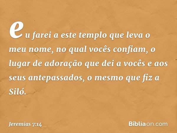 eu farei a este templo que leva o meu nome, no qual vocês confiam, o lugar de adoração que dei a vocês e aos seus antepas­sados, o mesmo que fiz a Siló. -- Jere