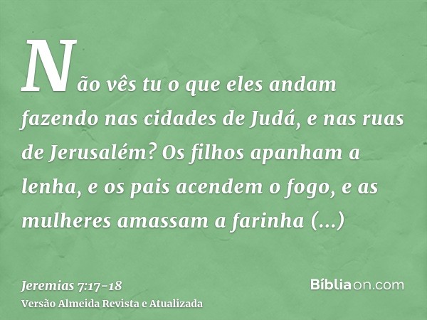 Não vês tu o que eles andam fazendo nas cidades de Judá, e nas ruas de Jerusalém?Os filhos apanham a lenha, e os pais acendem o fogo, e as mulheres amassam a fa