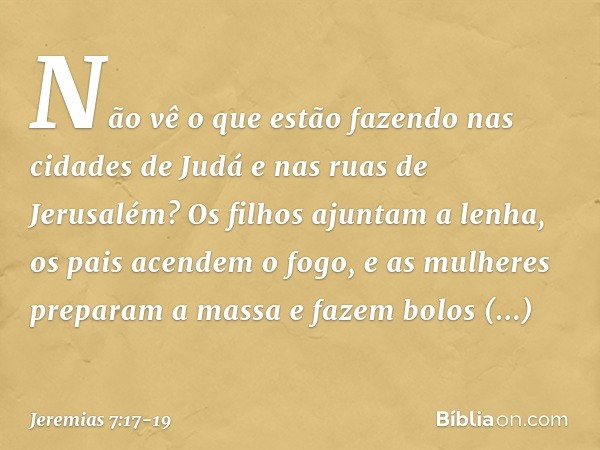 Não vê o que estão fazendo nas cidades de Judá e nas ruas de Jerusalém? Os filhos ajuntam a lenha, os pais acendem o fogo, e as mulheres preparam a massa e faze