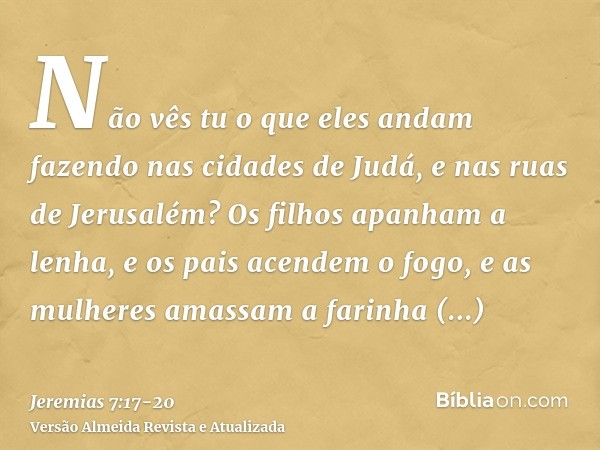 Não vês tu o que eles andam fazendo nas cidades de Judá, e nas ruas de Jerusalém?Os filhos apanham a lenha, e os pais acendem o fogo, e as mulheres amassam a fa