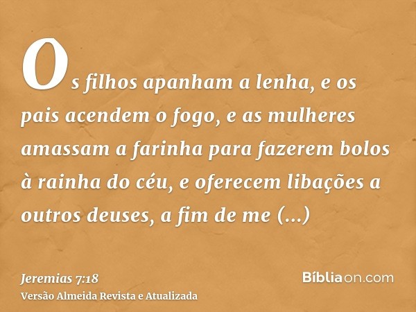 Os filhos apanham a lenha, e os pais acendem o fogo, e as mulheres amassam a farinha para fazerem bolos à rainha do céu, e oferecem libações a outros deuses, a 