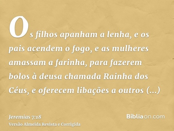 Os filhos apanham a lenha, e os pais acendem o fogo, e as mulheres amassam a farinha, para fazerem bolos à deusa chamada Rainha dos Céus, e oferecem libações a 