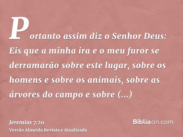 Portanto assim diz o Senhor Deus: Eis que a minha ira e o meu furor se derramarão sobre este lugar, sobre os homens e sobre os animais, sobre as árvores do camp