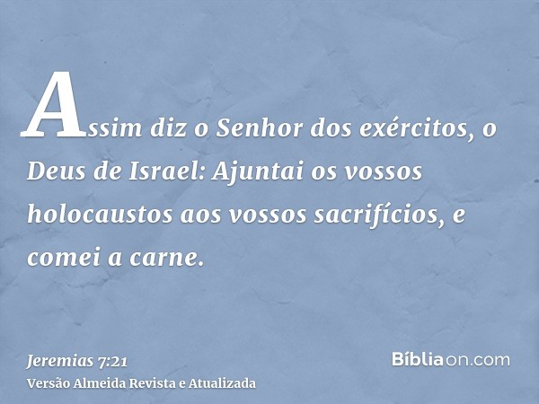 Assim diz o Senhor dos exércitos, o Deus de Israel: Ajuntai os vossos holocaustos aos vossos sacrifícios, e comei a carne.