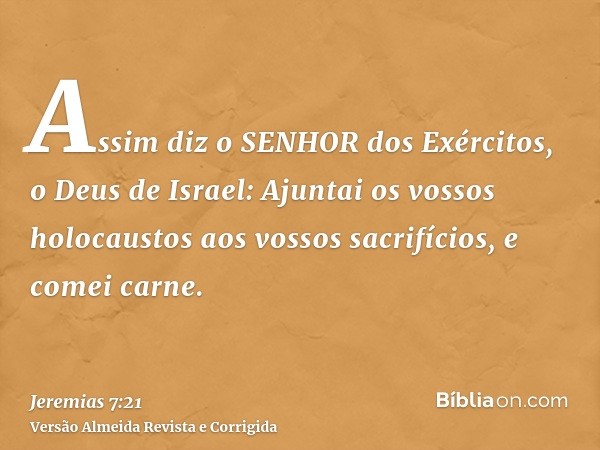 Assim diz o SENHOR dos Exércitos, o Deus de Israel: Ajuntai os vossos holocaustos aos vossos sacrifícios, e comei carne.