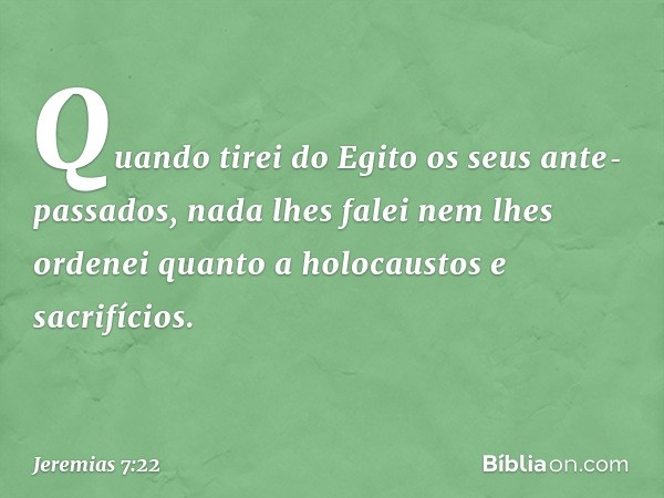 Quando tirei do Egito os seus ante­passados, nada lhes falei nem lhes ordenei quanto a holocaustos e sacrifícios. -- Jeremias 7:22