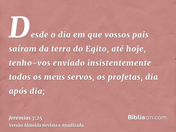 Desde o dia em que vossos pais saíram da terra do Egito, até hoje, tenho-vos enviado insistentemente todos os meus servos, os profetas, dia após dia;