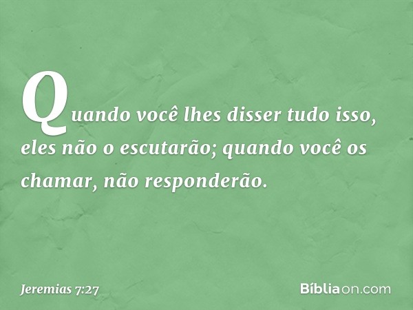 "Quando você lhes disser tudo isso, eles não o escutarão; quando você os chamar, não responderão. -- Jeremias 7:27