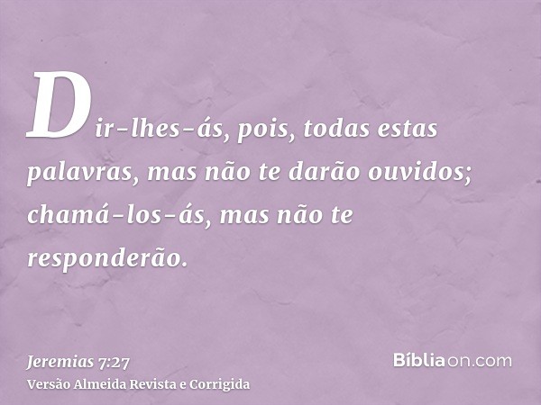 Dir-lhes-ás, pois, todas estas palavras, mas não te darão ouvidos; chamá-los-ás, mas não te responderão.