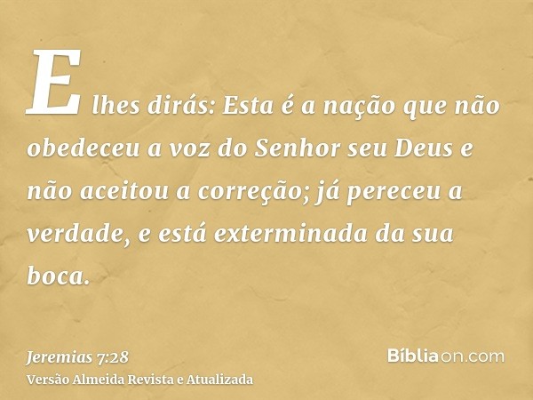 E lhes dirás: Esta é a nação que não obedeceu a voz do Senhor seu Deus e não aceitou a correção; já pereceu a verdade, e está exterminada da sua boca.