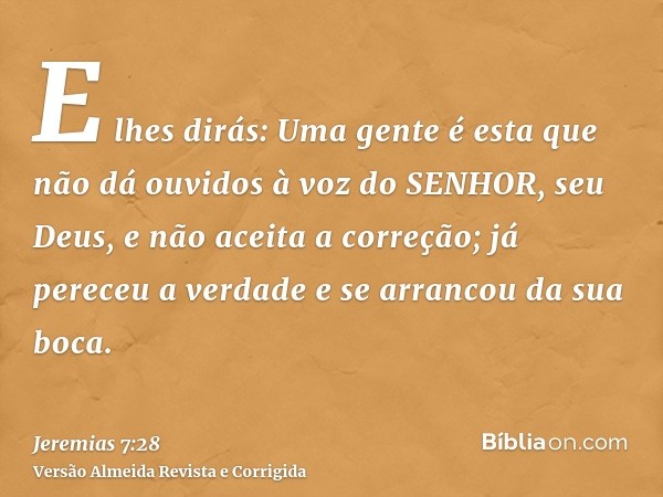 E lhes dirás: Uma gente é esta que não dá ouvidos à voz do SENHOR, seu Deus, e não aceita a correção; já pereceu a verdade e se arrancou da sua boca.