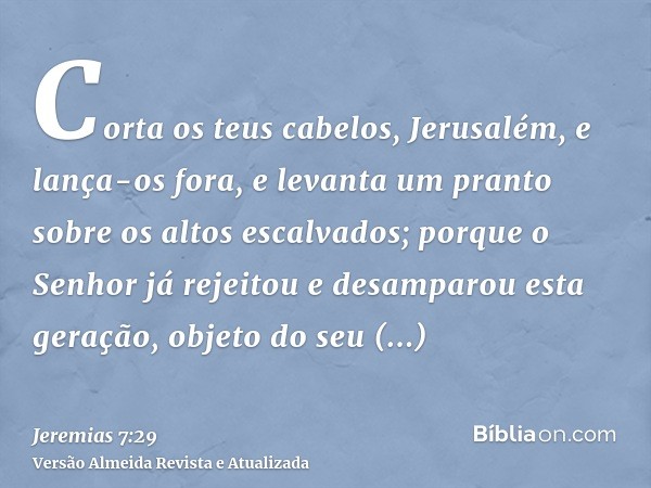 Corta os teus cabelos, Jerusalém, e lança-os fora, e levanta um pranto sobre os altos escalvados; porque o Senhor já rejeitou e desamparou esta geração, objeto 