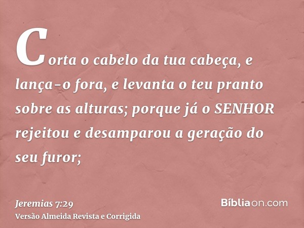 Corta o cabelo da tua cabeça, e lança-o fora, e levanta o teu pranto sobre as alturas; porque já o SENHOR rejeitou e desamparou a geração do seu furor;