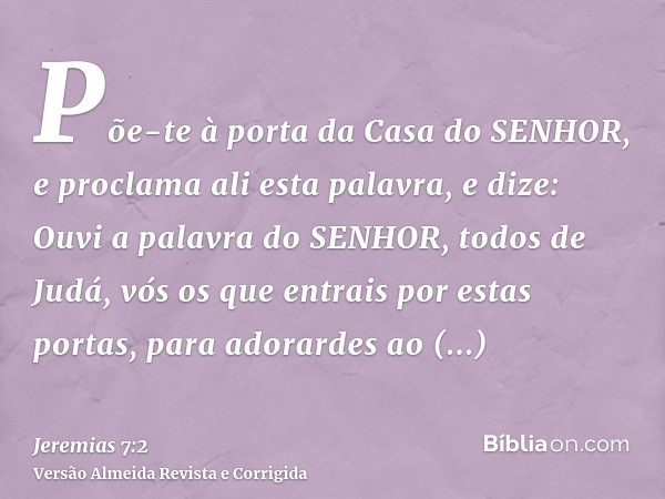 Põe-te à porta da Casa do SENHOR, e proclama ali esta palavra, e dize: Ouvi a palavra do SENHOR, todos de Judá, vós os que entrais por estas portas, para adorar