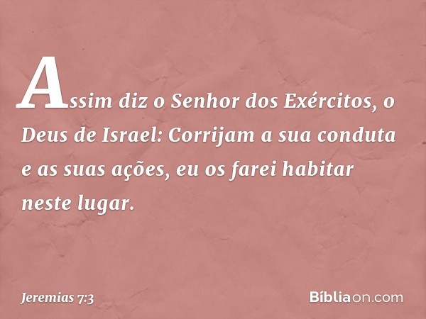 Assim diz o Senhor dos Exércitos, o Deus de Israel: Corrijam a sua conduta e as suas ações, eu os farei habitar neste lugar. -- Jeremias 7:3